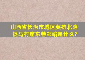 山西省长治市城区英雄北路捉马村庙东巷邮编是什么?