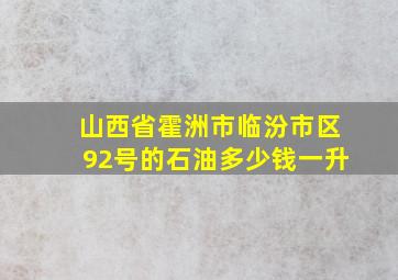 山西省霍洲市临汾市区92号的石油多少钱一升