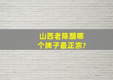 山西老陈醋哪个牌子最正宗?