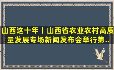 山西这十年丨山西省农业农村高质量发展专场新闻发布会举行(第...