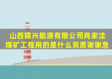 山西锦兴能源有限公司肖家洼煤矿工程用的是什么资质,谢谢,急。