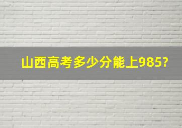 山西高考多少分能上985?