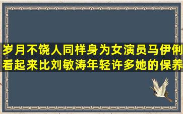 岁月不饶人,同样身为女演员,马伊俐看起来比刘敏涛年轻许多,她的保养...