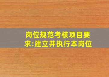 岗位规范考核项目要求:建立并执行本岗位()。