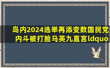 岛内2024选举再添变数,国民党内斗被打脸,马英九直言“很危险”