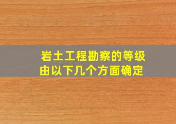 岩土工程勘察的等级由以下几个方面确定( )。