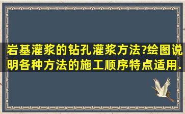 岩基灌浆的钻孔灌浆方法?绘图说明各种方法的施工顺序、特点、适用...