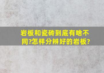 岩板和瓷砖到底有啥不同?怎样分辨好的岩板?