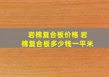 岩棉复合板价格 岩棉复合板多少钱一平米