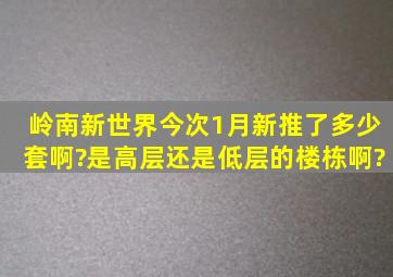 岭南新世界今次1月新推了多少套啊?是高层还是低层的楼栋啊?