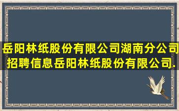 岳阳林纸股份有限公司湖南分公司招聘信息,岳阳林纸股份有限公司...