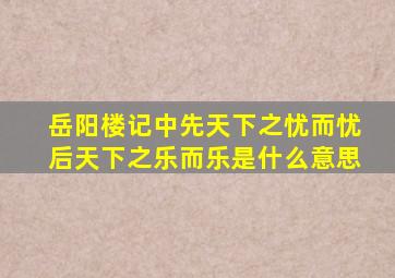 岳阳楼记中先天下之忧而忧,后天下之乐而乐是什么意思