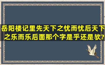 岳阳楼记里,先天下之忧而忧,后天下之乐而乐,后面那个字是乎还是欤?