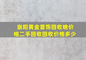 崇阳黄金首饰回收啥价格,二手回收回收价格多少