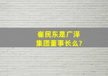 崔民东是广泽集团董事长么?