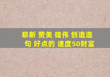 崭新 赞美 雄伟 创造造句 好点的 速度50财富