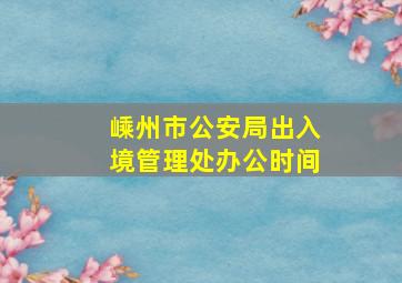 嵊州市公安局出入境管理处办公时间