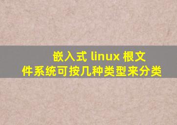 嵌入式 linux 根文件系统可按几种类型来分类