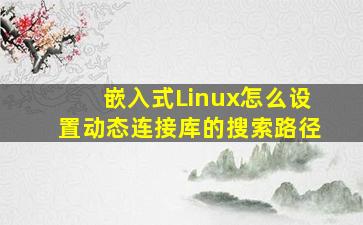 嵌入式Linux怎么设置动态连接库的搜索路径