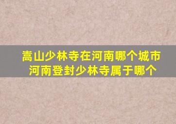 嵩山少林寺在河南哪个城市 河南登封少林寺属于哪个