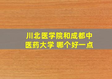 川北医学院和成都中医药大学 哪个好一点