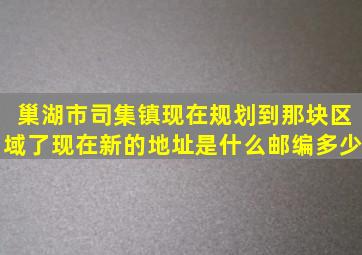 巢湖市司集镇现在规划到那块区域了,现在新的地址是什么,邮编多少,