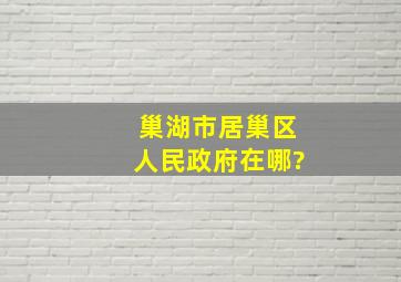 巢湖市居巢区人民政府在哪?