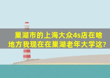 巢湖市的上海大众4s店在啥地方我现在在巢湖老年大学这?