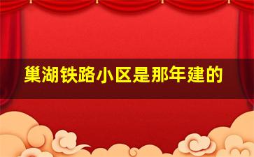 巢湖铁路小区是那年建的