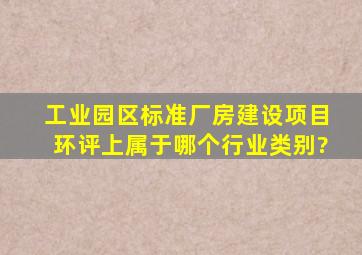 工业园区标准厂房建设项目环评上属于哪个行业类别?