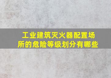 工业建筑灭火器配置场所的危险等级划分有哪些