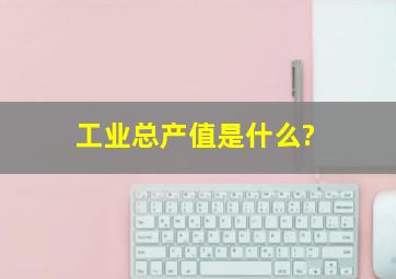 工业总产值是什么?