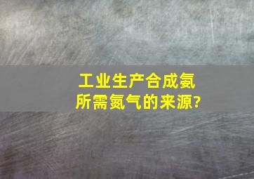 工业生产合成氨所需氮气的来源?