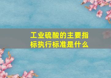 工业硫酸的主要指标执行标准是什么(