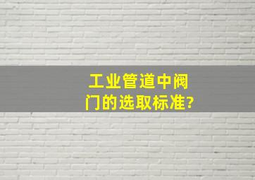 工业管道中阀门的选取标准?