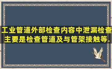 工业管道外部检查内容中,泄漏检查主要是检查管道及()与管架接触等...