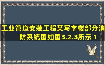 工业管道安装工程某写字楼部分消防系统图如图3.2.3所示。 1.消防...