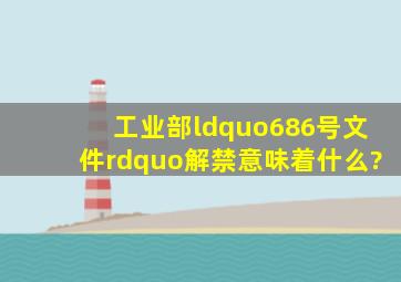 工业部“686号文件”解禁意味着什么?()