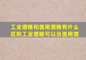 工业酒精和医用酒精有什么区别工业酒精可以当医用酒