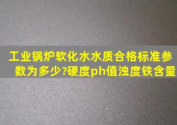 工业锅炉软化水水质合格标准参数为多少?硬度、ph值、浊度、铁含量、