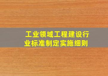 工业领域工程建设行业标准制定实施细则 