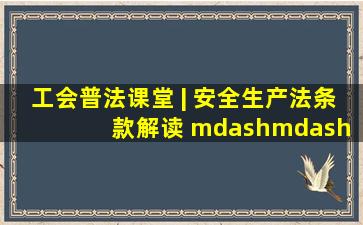 工会普法课堂 | 《安全生产法》条款解读 —— 织密安全生产法治...