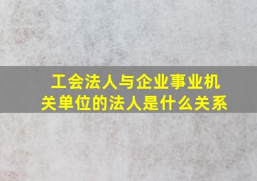 工会法人与企业,事业,机关单位的法人是什么关系