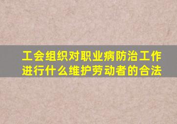 工会组织对职业病防治工作进行什么维护劳动者的合法