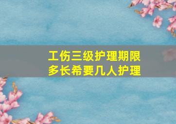 工伤三级护理期限多长希要几人护理