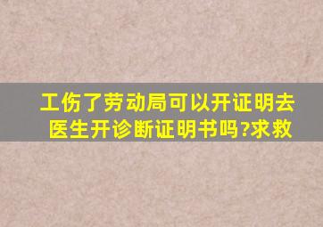 工伤了,劳动局可以开证明去医生开诊断证明书吗?求救