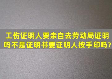 工伤证明人要亲自去劳动局证明吗,不是证明书要证明人按手印吗?