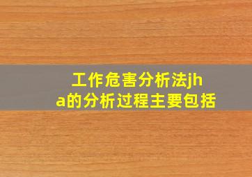 工作危害分析法(jha)的分析过程主要包括