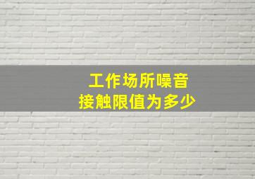 工作场所噪音接触限值为多少