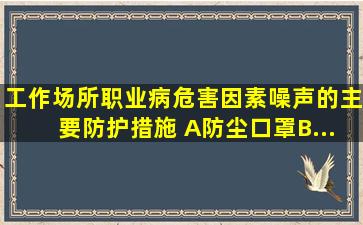 工作场所职业病危害因素噪声的主要防护措施( )。A、防尘口罩B、...